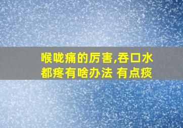 喉咙痛的厉害,吞口水都疼有啥办法 有点痰